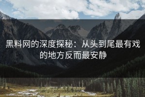 黑料网的深度探秘：从头到尾最有戏的地方反而最安静