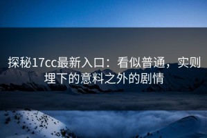 探秘17cc最新入口：看似普通，实则埋下的意料之外的剧情