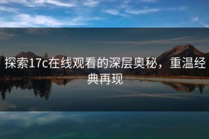 探索17c在线观看的深层奥秘，重温经典再现