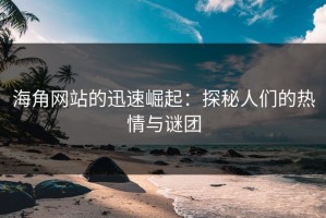 海角网站的迅速崛起：探秘人们的热情与谜团