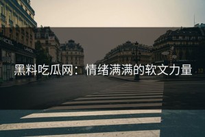 黑料吃瓜网：情绪满满的软文力量