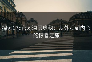 探索17c官网深层奥秘：从外观到内心的惊喜之旅