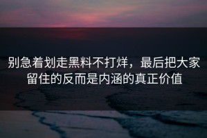 别急着划走黑料不打烊，最后把大家留住的反而是内涵的真正价值