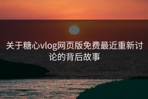 关于糖心vlog网页版免费最近重新讨论的背后故事