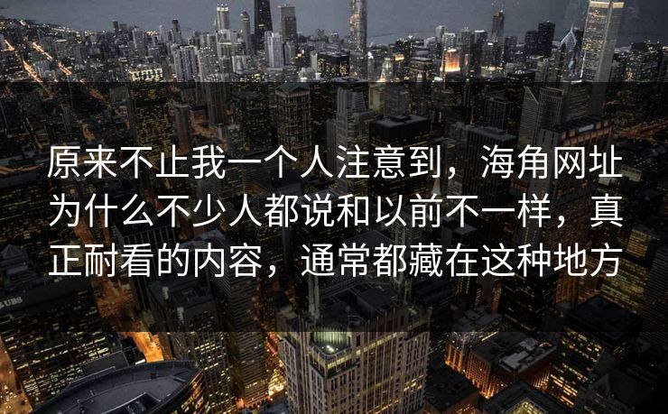 原来不止我一个人注意到,海角网址为什么不少人都说和以前不一样,真正耐看的内容,通常都藏在这种地方 原来不止我一个人注意到,海角网址为什么不少人都说和以前不一样,真正耐看的内容,通常都藏在这种地方