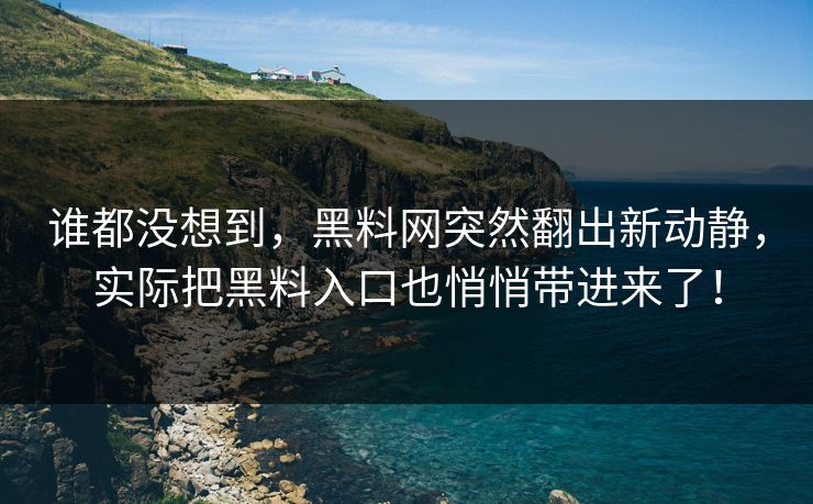 谁都没想到,黑料网突然翻出新动静,实际把黑料入口也悄悄带进来了! 谁都没想到,黑料网突然翻出新动静,实际把黑料入口也悄悄带进来了!