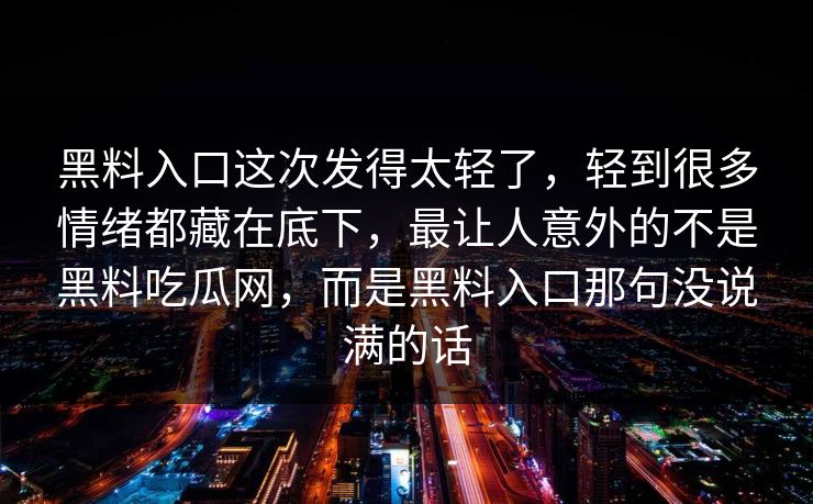 黑料入口这次发得太轻了,轻到很多情绪都藏在底下,最让人意外的不是黑料吃瓜网,而是黑料入口那句没说满的话 黑料入口这次发得太轻了,轻到很多情绪都藏在底下,最让人意外的不是黑料吃瓜网,而是黑料入口那句没说满的话