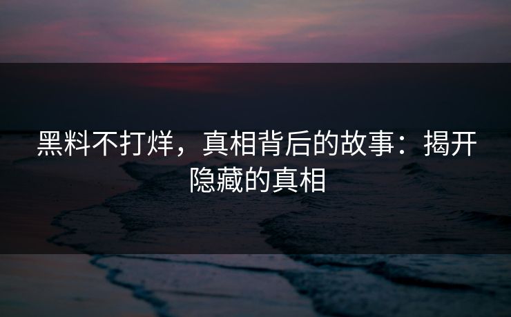黑料不打烊,真相背后的故事:揭开隐藏的真相 黑料不打烊,真相背后的故事:揭开隐藏的真相
