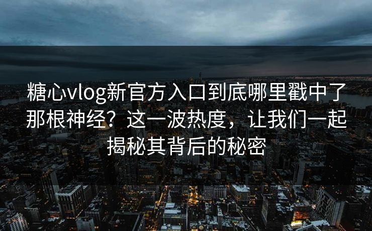 糖心vlog新官方入口到底哪里戳中了那根神经？这一波热度，让我们一起揭秘其背后的秘密