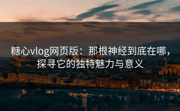 糖心vlog网页版:那根神经到底在哪,探寻它的独特魅力与意义 糖心vlog网页版:那根神经到底在哪,探寻它的独特魅力与意义