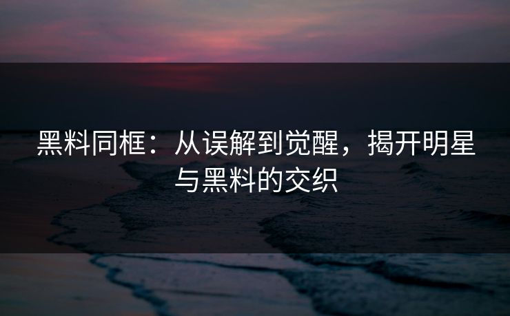 黑料同框:从误解到觉醒,揭开明星与黑料的交织 黑料同框:从误解到觉醒,揭开明星与黑料的交织