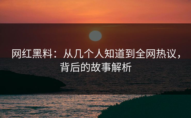 网红黑料：从几个人知道到全网热议，背后的故事解析