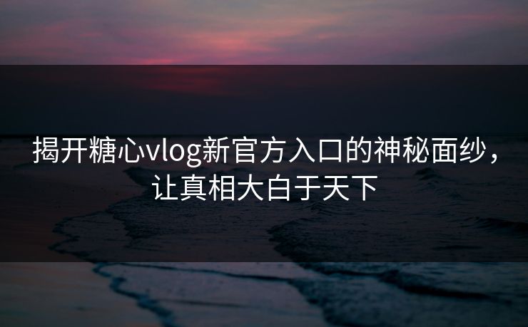 揭开糖心vlog新官方入口的神秘面纱,让真相大白于天下 揭开糖心vlog新官方入口的神秘面纱,让真相大白于天下