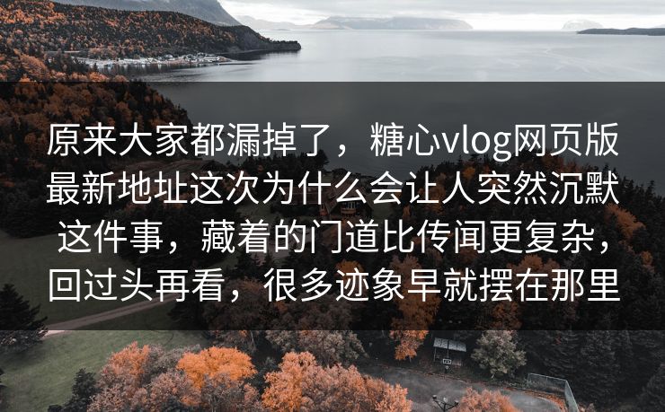 原来大家都漏掉了,糖心vlog网页版最新地址这次为什么会让人突然沉默这件事,藏着的门道比传闻更复杂,回过头再看,很多迹象早就摆在那里 原来大家都漏掉了,糖心vlog网页版最新地址这次为什么会让人突然沉默这件事,藏着的门道比传闻更复杂,回过头再看,很多迹象早就摆在那里
