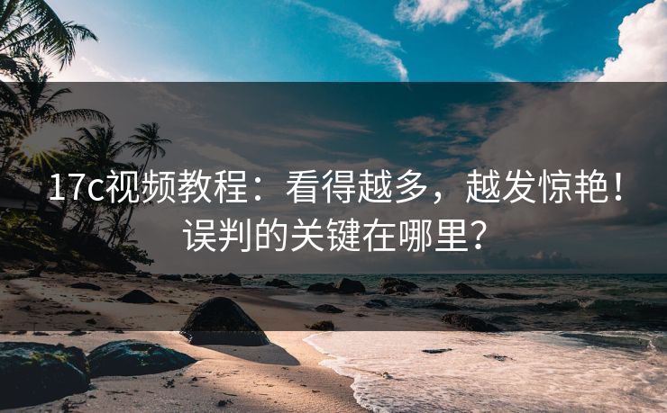 17c视频教程:看得越多,越发惊艳!误判的关键在哪里? 17c视频教程:看得越多,越发惊艳!误判的关键在哪里?