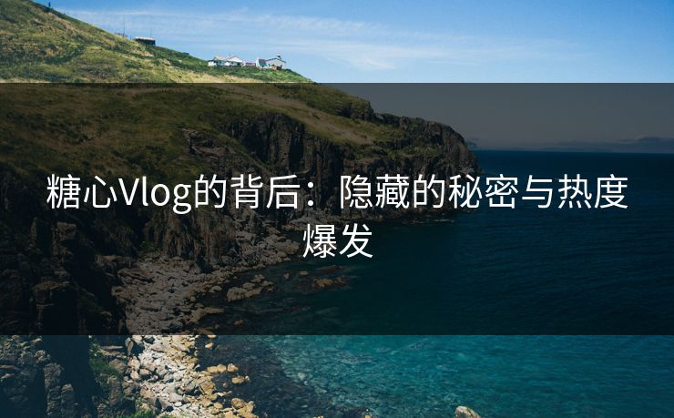 糖心Vlog的背后:隐藏的秘密与热度爆发 糖心Vlog的背后:隐藏的秘密与热度爆发
