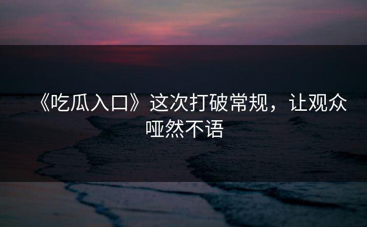 《吃瓜入口》这次打破常规,让观众哑然不语 《吃瓜入口》这次打破常规,让观众哑然不语