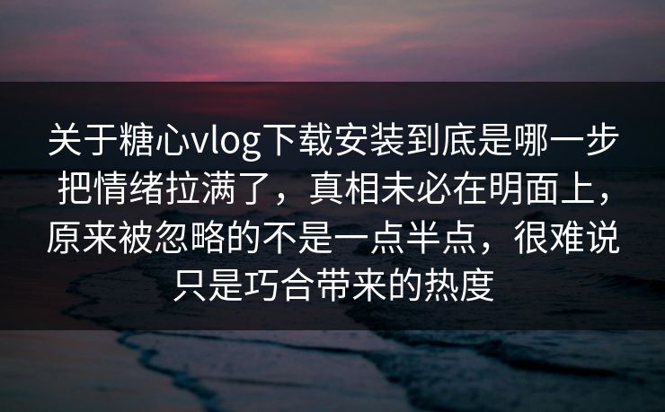 关于糖心vlog下载安装到底是哪一步把情绪拉满了,真相未必在明面上,原来被忽略的不是一点半点,很难说只是巧合带来的热度 关于糖心vlog下载安装到底是哪一步把情绪拉满了,真相未必在明面上,原来被忽略的不是一点半点,很难说只是巧合带来的热度