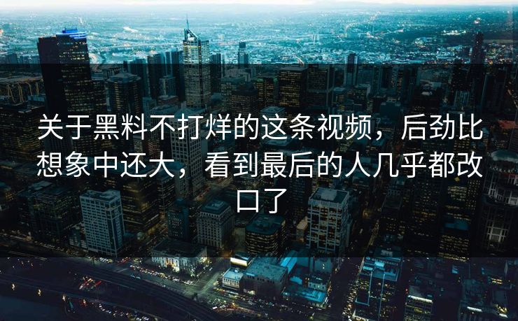 关于黑料不打烊的这条视频,后劲比想象中还大,看到最后的人几乎都改口了 关于黑料不打烊的这条视频,后劲比想象中还大,看到最后的人几乎都改口了