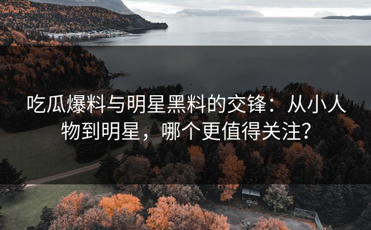 吃瓜爆料与明星黑料的交锋：从小人物到明星，哪个更值得关注？
