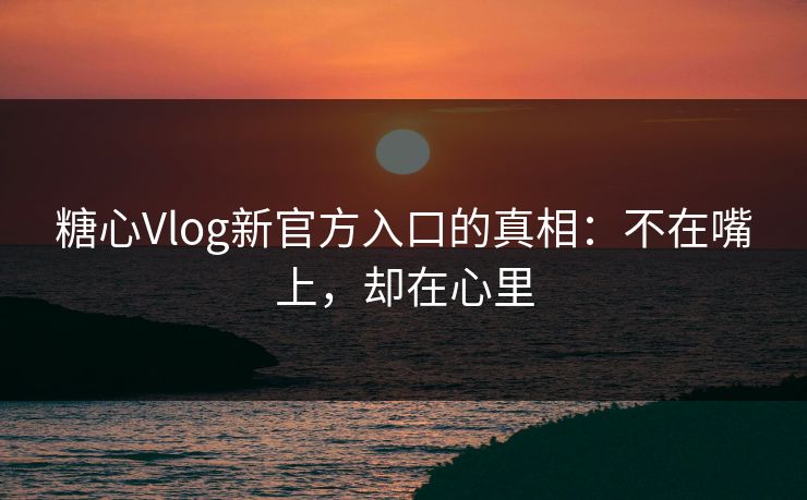 糖心Vlog新官方入口的真相:不在嘴上,却在心里 糖心Vlog新官方入口的真相:不在嘴上,却在心里