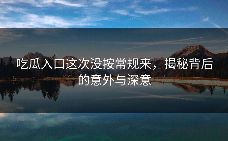 吃瓜入口这次没按常规来,揭秘背后的意外与深意 吃瓜入口这次没按常规来,揭秘背后的意外与深意