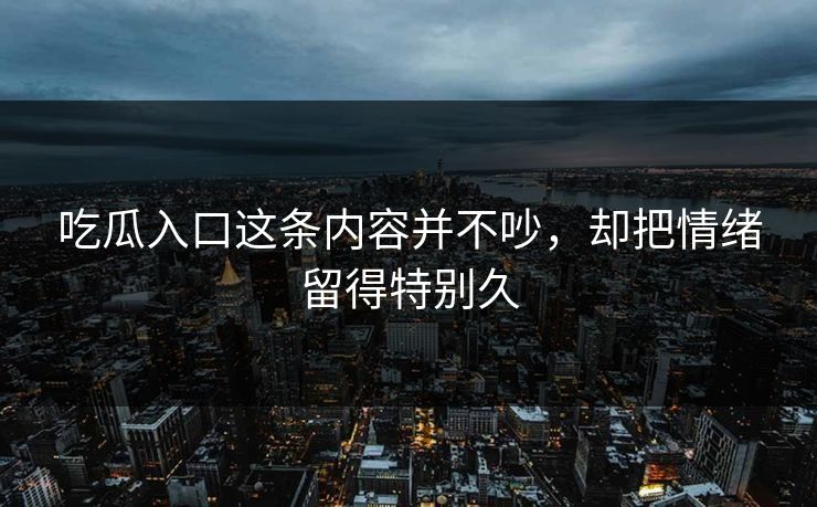 吃瓜入口这条内容并不吵,却把情绪留得特别久 吃瓜入口这条内容并不吵,却把情绪留得特别久