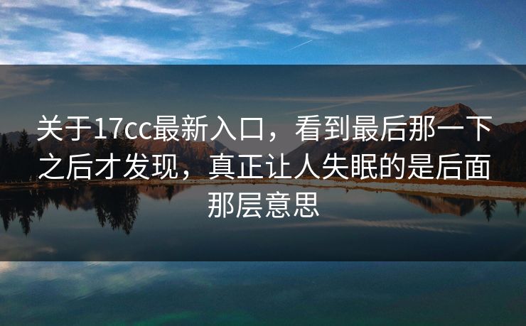 关于17cc最新入口,看到最后那一下之后才发现,真正让人失眠的是后面那层意思 关于17cc最新入口,看到最后那一下之后才发现,真正让人失眠的是后面那层意思