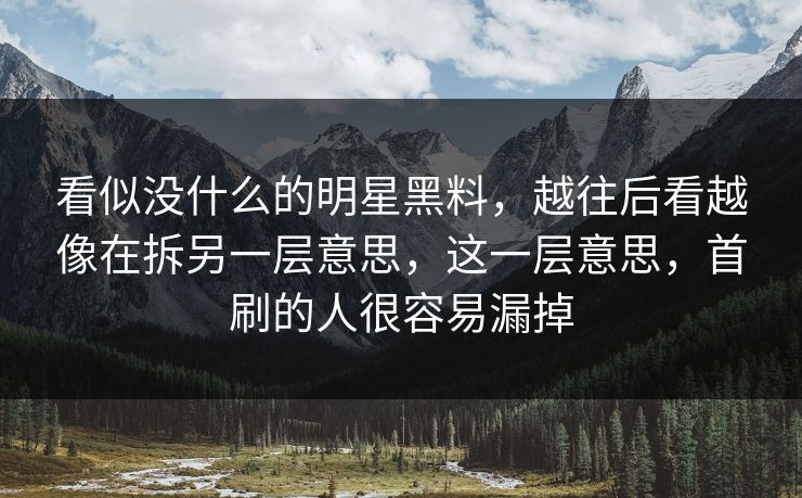 看似没什么的明星黑料,越往后看越像在拆另一层意思,这一层意思,首刷的人很容易漏掉 看似没什么的明星黑料,越往后看越像在拆另一层意思,这一层意思,首刷的人很容易漏掉