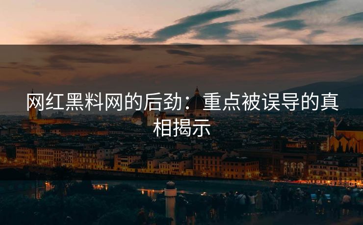 网红黑料网的后劲:重点被误导的真相揭示 网红黑料网的后劲:重点被误导的真相揭示