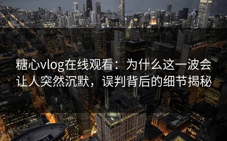 糖心vlog在线观看:为什么这一波会让人突然沉默,误判背后的细节揭秘 糖心vlog在线观看:为什么这一波会让人突然沉默,误判背后的细节揭秘