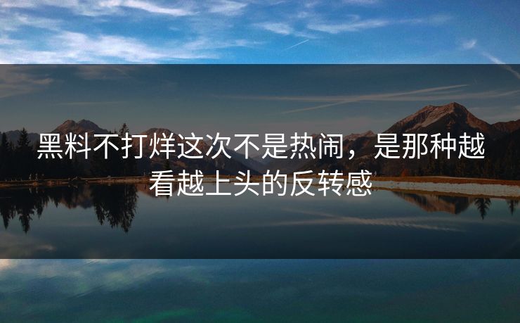 黑料不打烊这次不是热闹，是那种越看越上头的反转感