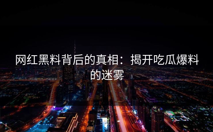 网红黑料背后的真相:揭开吃瓜爆料的迷雾 网红黑料背后的真相:揭开吃瓜爆料的迷雾