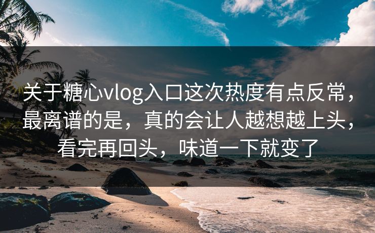关于糖心vlog入口这次热度有点反常,最离谱的是,真的会让人越想越上头,看完再回头,味道一下就变了 关于糖心vlog入口这次热度有点反常,最离谱的是,真的会让人越想越上头,看完再回头,味道一下就变了